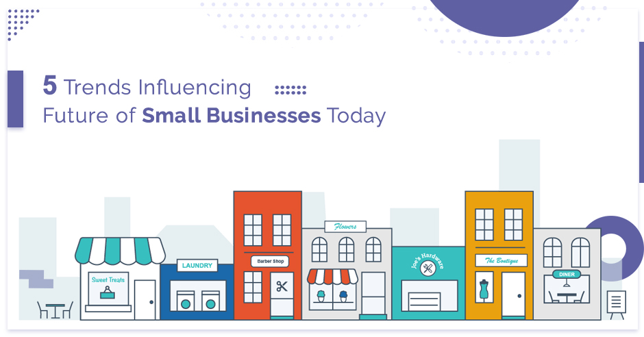5 Trends Influencing Future of Small Businesses Today