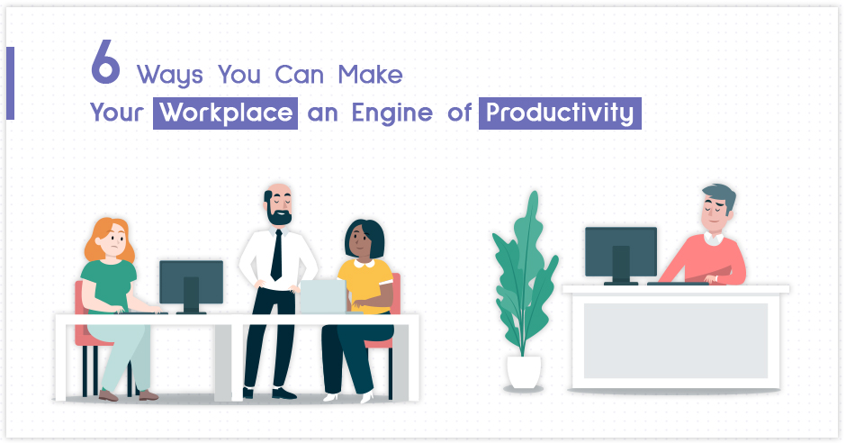 6 Ways You Can Make Your Workplace an Engine of Productivity
